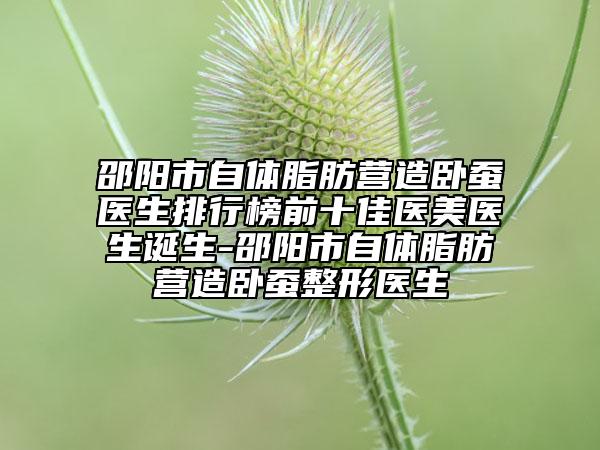 邵陽(yáng)市自體脂肪營(yíng)造臥蠶醫(yī)生排行榜前十佳醫(yī)美醫(yī)生誕生-邵陽(yáng)市自體脂肪營(yíng)造臥蠶整形醫(yī)生