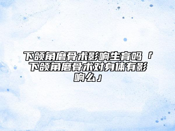 下頜角磨骨術(shù)影響生育嗎「下頜角磨骨術(shù)對(duì)身體有影響么」