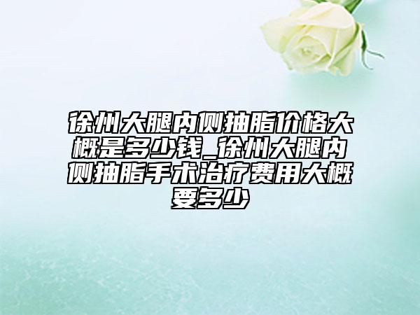 徐州大腿內(nèi)側(cè)抽脂價(jià)格大概是多少錢_徐州大腿內(nèi)側(cè)抽脂手術(shù)治療費(fèi)用大概要多少