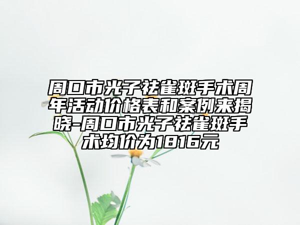周口市光子祛雀斑手術(shù)周年活動(dòng)價(jià)格表和案例來揭曉-周口市光子祛雀斑手術(shù)均價(jià)為1816元