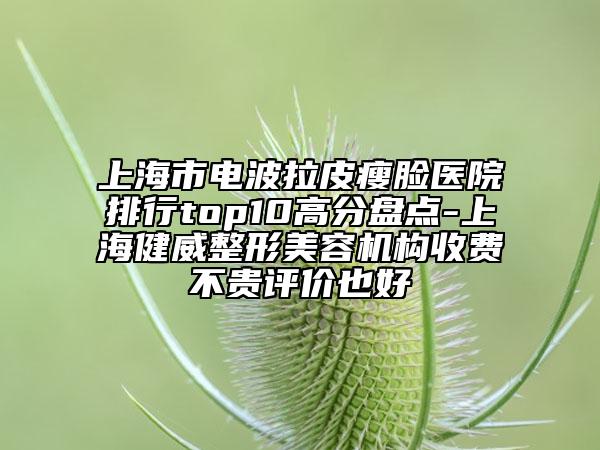 上海市電波拉皮瘦臉醫(yī)院排行top10高分盤點(diǎn)-上海健威整形美容機(jī)構(gòu)收費(fèi)不貴評(píng)價(jià)也好