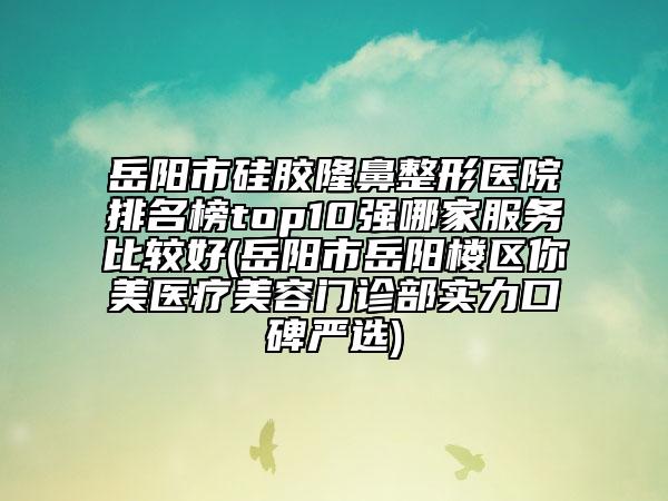 岳陽市硅膠隆鼻整形醫(yī)院排名榜top10強(qiáng)哪家服務(wù)比較好(岳陽市岳陽樓區(qū)你美醫(yī)療美容門診部實(shí)力口碑嚴(yán)選)