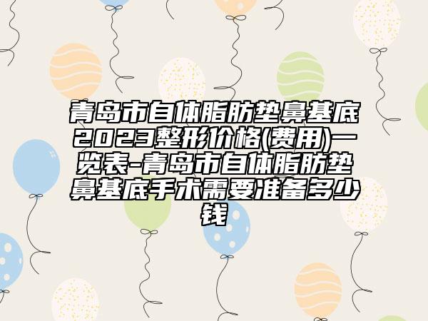 青島市自體脂肪墊鼻基底2023整形價格(費(fèi)用)一覽表-青島市自體脂肪墊鼻基底手術(shù)需要準(zhǔn)備多少錢
