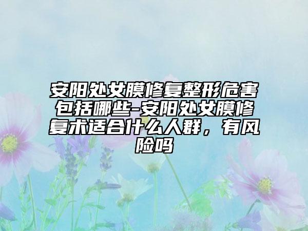 安陽處女膜修復(fù)整形危害包括哪些-安陽處女膜修復(fù)術(shù)適合什么人群，有風(fēng)險嗎