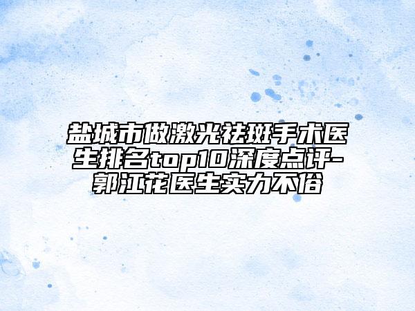 鹽城市做激光祛斑手術(shù)醫(yī)生排名top10深度點評-郭江花醫(yī)生實力不俗