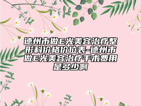 德州市做E光美容治療整形科價格價位表-德州市做E光美容治療手術(shù)費用是多少啊