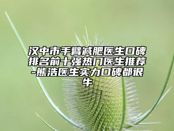漢中市手臂減肥醫(yī)生口碑排名前十強熱門醫(yī)生推薦-熊浩醫(yī)生實力口碑都很牛