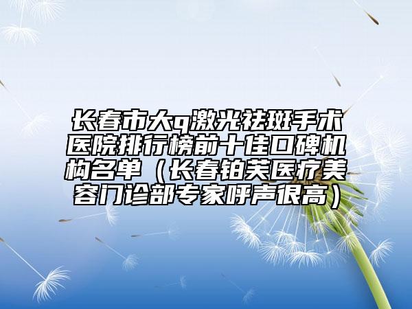 長春市大q激光祛斑手術醫(yī)院排行榜前十佳口碑機構名單（長春鉑芙醫(yī)療美容門診部專家呼聲很高）
