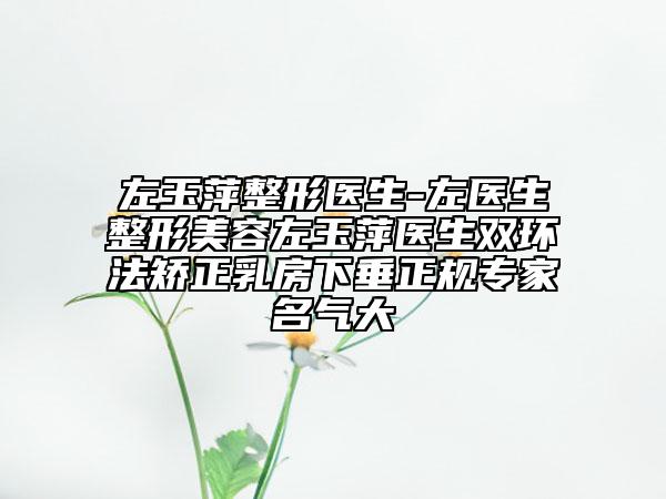 左玉萍整形醫(yī)生-左醫(yī)生整形美容左玉萍醫(yī)生雙環(huán)法矯正乳房下垂正規(guī)專家名氣大