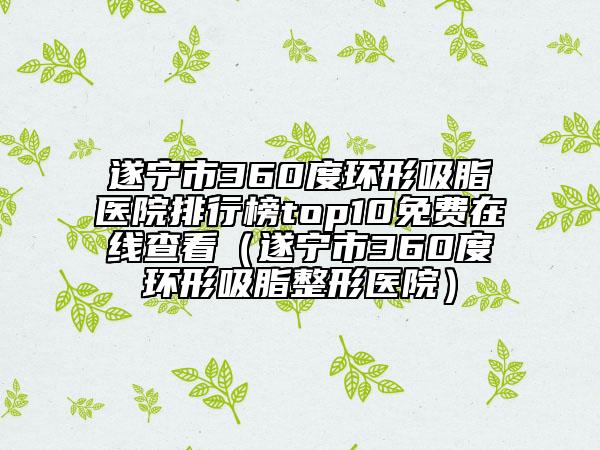 遂寧市360度環(huán)形吸脂醫(yī)院排行榜top10免費在線查看（遂寧市360度環(huán)形吸脂整形醫(yī)院）
