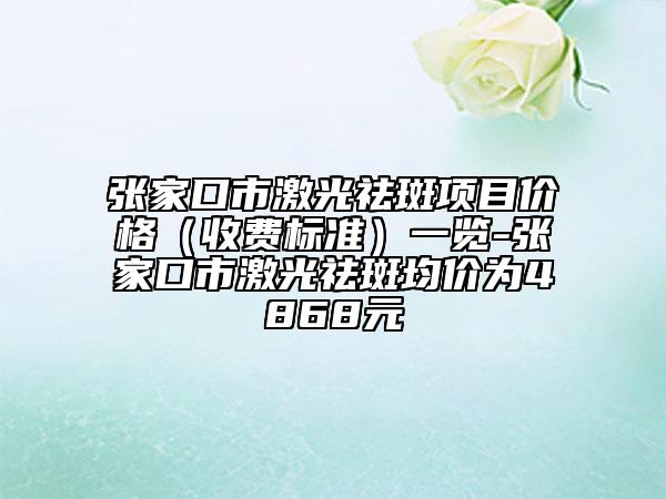 張家口市激光祛斑項(xiàng)目?jī)r(jià)格（收費(fèi)標(biāo)準(zhǔn)）一覽-張家口市激光祛斑均價(jià)為4868元