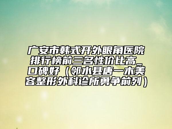 廣安市韓式開外眼角醫(yī)院排行榜前三名性價比高_口碑好（鄰水縣唐一木美容整形外科診所勇爭前列）