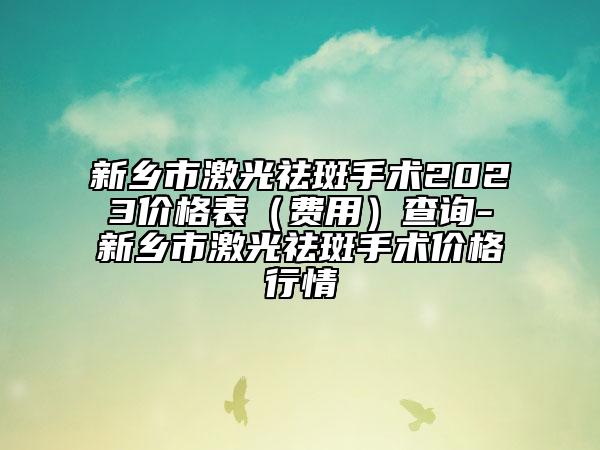 新鄉(xiāng)市激光祛斑手術(shù)2023價(jià)格表（費(fèi)用）查詢-新鄉(xiāng)市激光祛斑手術(shù)價(jià)格行情