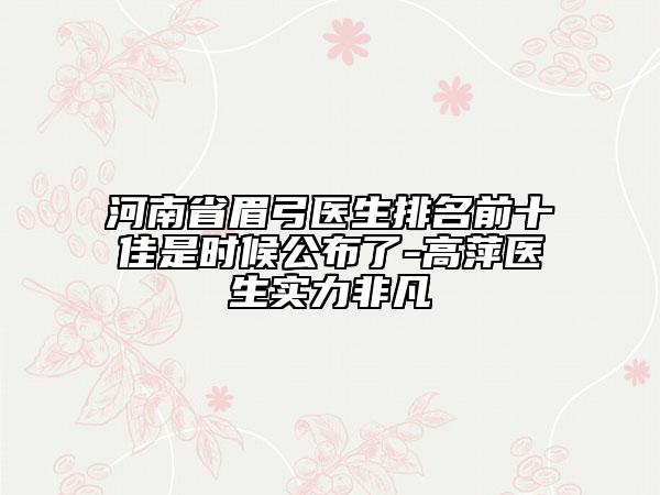 河南省眉弓醫(yī)生排名前十佳是時(shí)候公布了-高萍醫(yī)生實(shí)力非凡
