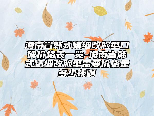 海南省韓式精細改臉型口碑價格表一覽-海南省韓式精細改臉型需要價格是多少錢啊