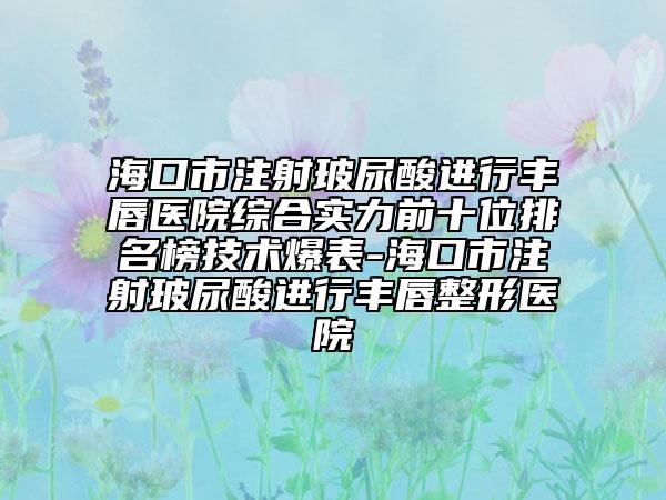 ?？谑凶⑸洳Ｄ蛩徇M(jìn)行豐唇醫(yī)院綜合實(shí)力前十位排名榜技術(shù)爆表-?？谑凶⑸洳Ｄ蛩徇M(jìn)行豐唇整形醫(yī)院