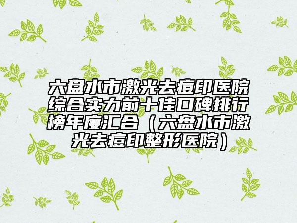 六盤水市激光去痘印醫(yī)院綜合實(shí)力前十佳口碑排行榜年度匯合（六盤水市激光去痘印整形醫(yī)院）