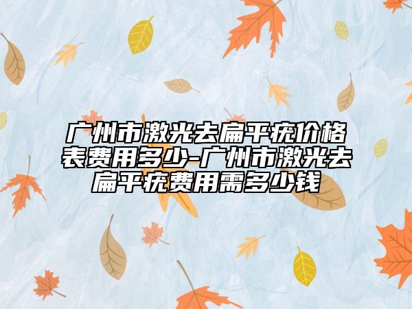 廣州市激光去扁平疣價格表費用多少-廣州市激光去扁平疣費用需多少錢