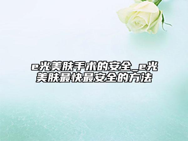 e光美膚手術(shù)的安全_e光美膚最快最安全的方法