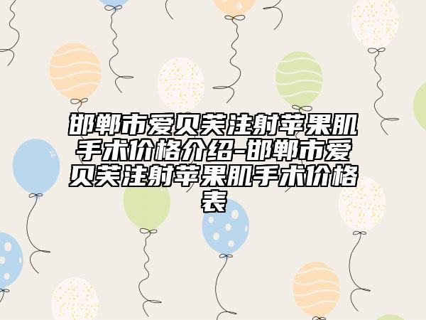 邯鄲市愛貝芙注射蘋果肌手術(shù)價(jià)格介紹-邯鄲市愛貝芙注射蘋果肌手術(shù)價(jià)格表