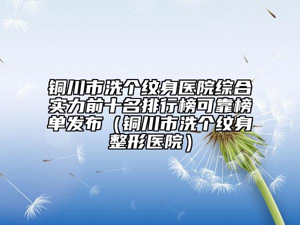 銅川市洗個(gè)紋身醫(yī)院綜合實(shí)力前十名排行榜可靠榜單發(fā)布(銅川市洗個(gè)紋身整形醫(yī)院)