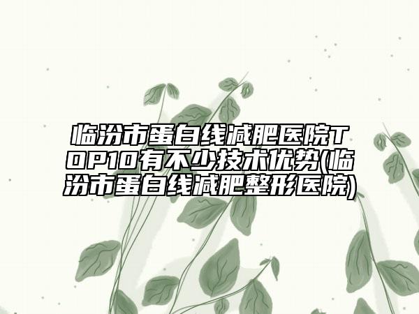 臨汾市蛋白線減肥醫(yī)院TOP10有不少技術(shù)優(yōu)勢(shì)(臨汾市蛋白線減肥整形醫(yī)院)