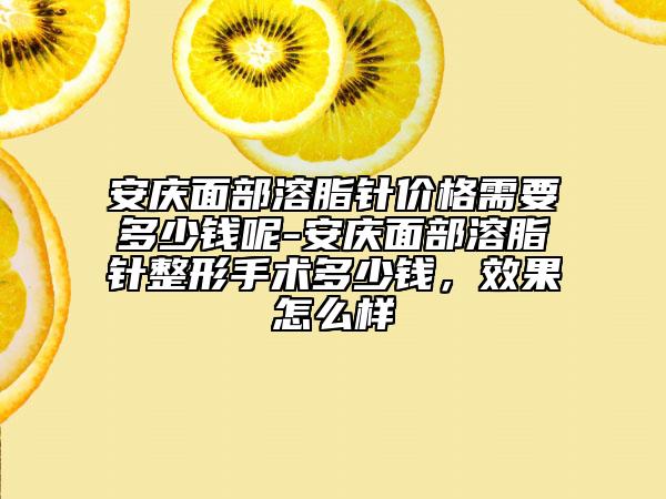 安慶面部溶脂針價格需要多少錢呢-安慶面部溶脂針整形手術(shù)多少錢，效果怎么樣