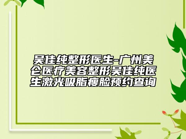 吳佳純整形醫(yī)生-廣州美侖醫(yī)療美容整形吳佳純醫(yī)生激光吸脂瘦臉預(yù)約查詢