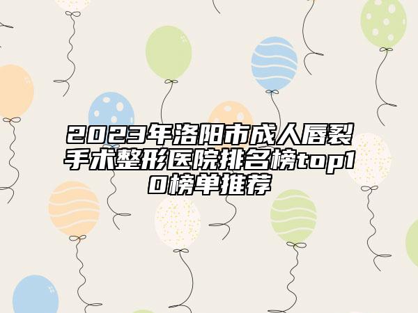 2023年洛陽(yáng)市成人唇裂手術(shù)整形醫(yī)院排名榜top10榜單推薦