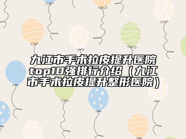 九江市手術(shù)拉皮提升醫(yī)院top10強排行介紹（九江市手術(shù)拉皮提升整形醫(yī)院）