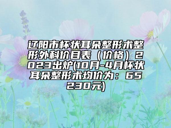 遼陽市杯狀耳朵整形術(shù)整形外科價(jià)目表（價(jià)格）2023出爐(10月-4月杯狀耳朵整形術(shù)均價(jià)為：65230元)