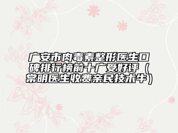 廣安市肉毒素整形醫(yī)生口碑排行榜前十廣受好評(常明醫(yī)生收費親民技術(shù)牛)