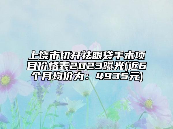上饒市切開(kāi)祛眼袋手術(shù)項(xiàng)目?jī)r(jià)格表2023曝光(近6個(gè)月均價(jià)為：4935元)