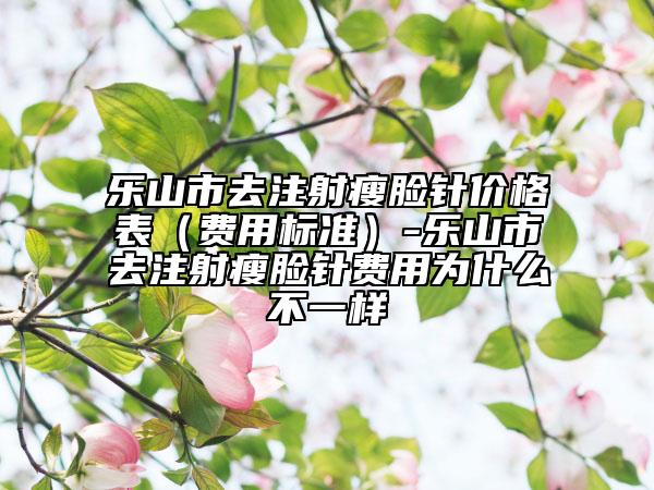 樂山市去注射瘦臉針價(jià)格表（費(fèi)用標(biāo)準(zhǔn)）-樂山市去注射瘦臉針費(fèi)用為什么不一樣