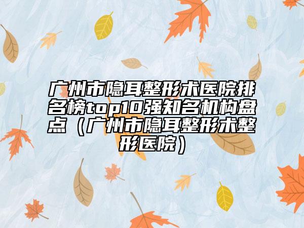 廣州市隱耳整形術(shù)醫(yī)院排名榜top10強(qiáng)知名機(jī)構(gòu)盤點(diǎn)（廣州市隱耳整形術(shù)整形醫(yī)院）