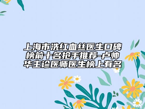 上海市洗紅血絲醫(yī)生口碑榜前十名搶手推薦-盧帥華主診醫(yī)師醫(yī)生榜上有名