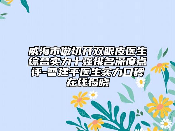 威海市做切開雙眼皮醫(yī)生綜合實力十強排名深度點評-曹建平醫(yī)生實力口碑在線揭曉