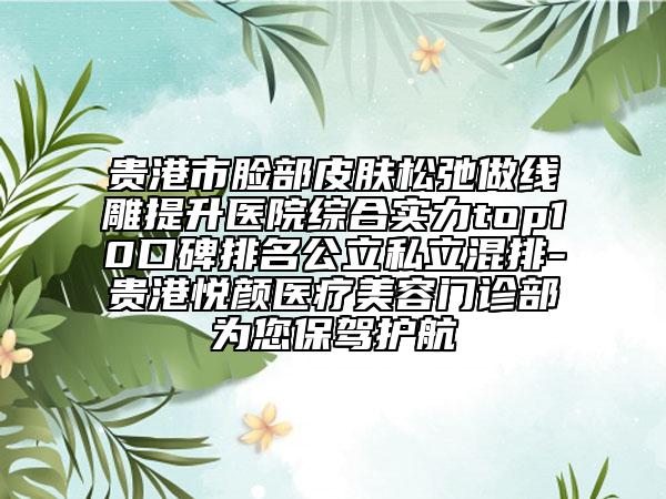 貴港市臉部皮膚松弛做線雕提升醫(yī)院綜合實(shí)力top10口碑排名公立私立混排-貴港悅顏醫(yī)療美容門診部為您保駕護(hù)航