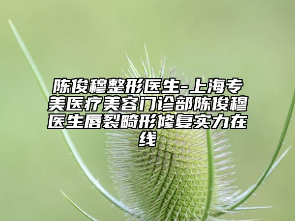 陳俊穆整形醫(yī)生-上海專美醫(yī)療美容門診部陳俊穆醫(yī)生唇裂畸形修復(fù)實(shí)力在線