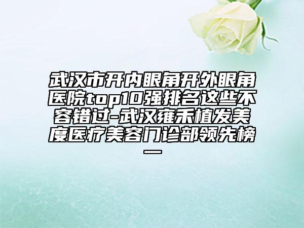 武漢市開內(nèi)眼角開外眼角醫(yī)院top10強(qiáng)排名這些不容錯(cuò)過-武漢雍禾植發(fā)美度醫(yī)療美容門診部領(lǐng)先榜一