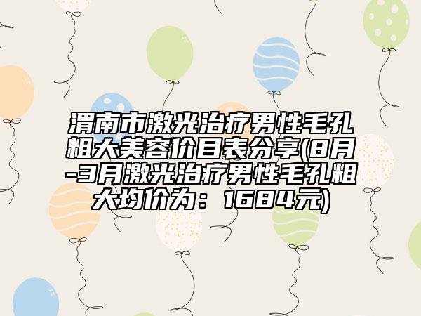 渭南市激光治療男性毛孔粗大美容價目表分享(8月-3月激光治療男性毛孔粗大均價為：1684元)