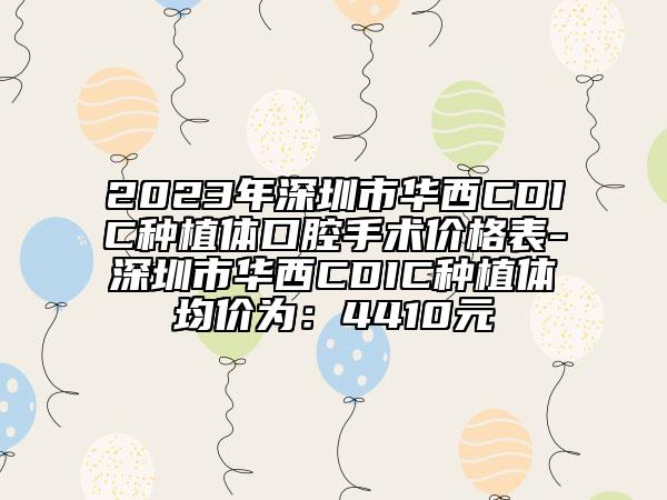 2023年深圳市華西CDIC種植體口腔手術(shù)價(jià)格表-深圳市華西CDIC種植體均價(jià)為：4410元