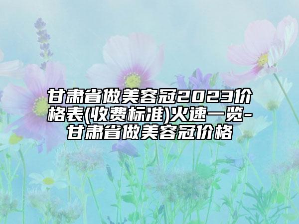 甘肅省做美容冠2023價(jià)格表(收費(fèi)標(biāo)準(zhǔn))火速一覽-甘肅省做美容冠價(jià)格