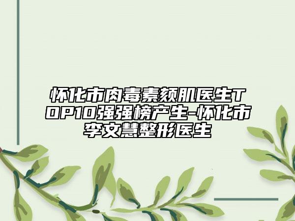 懷化市肉毒素頦肌醫(yī)生TOP10強(qiáng)強(qiáng)榜產(chǎn)生-懷化市李文慧整形醫(yī)生