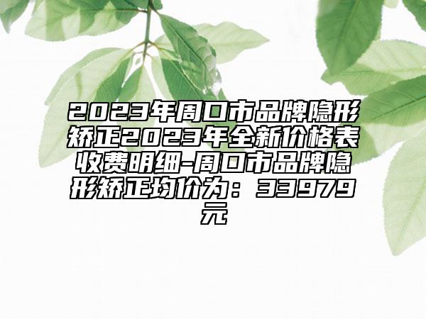 2023年周口市品牌隱形矯正2023年全新價格表收費明細-周口市品牌隱形矯正均價為：33979元