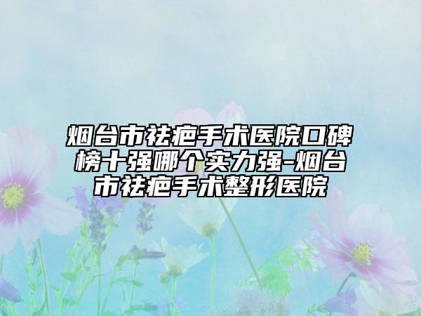 煙臺市祛疤手術(shù)醫(yī)院口碑榜十強哪個實力強-煙臺市祛疤手術(shù)整形醫(yī)院