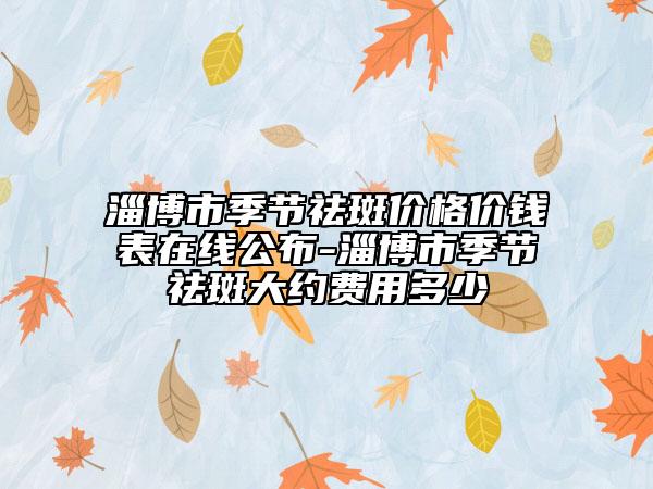 淄博市季節(jié)祛斑價(jià)格價(jià)錢(qián)表在線公布-淄博市季節(jié)祛斑大約費(fèi)用多少