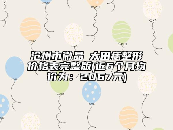 滄州市微晶袪太田痣整形價(jià)格表完整版(近6個(gè)月均價(jià)為：2067元)