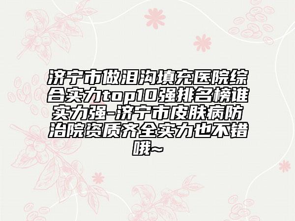 濟(jì)寧市做淚溝填充醫(yī)院綜合實(shí)力top10強(qiáng)排名榜誰實(shí)力強(qiáng)-濟(jì)寧市皮膚病防治院資質(zhì)齊全實(shí)力也不錯(cuò)哦~
