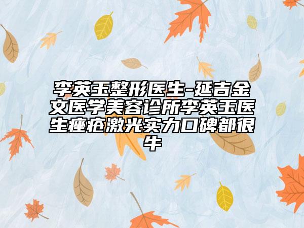 李英玉整形醫(yī)生-延吉金文醫(yī)學美容診所李英玉醫(yī)生痤瘡激光實力口碑都很牛